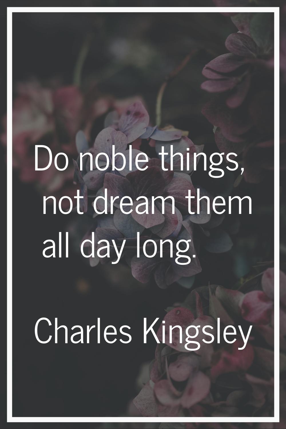 Do noble things, not dream them all day long.