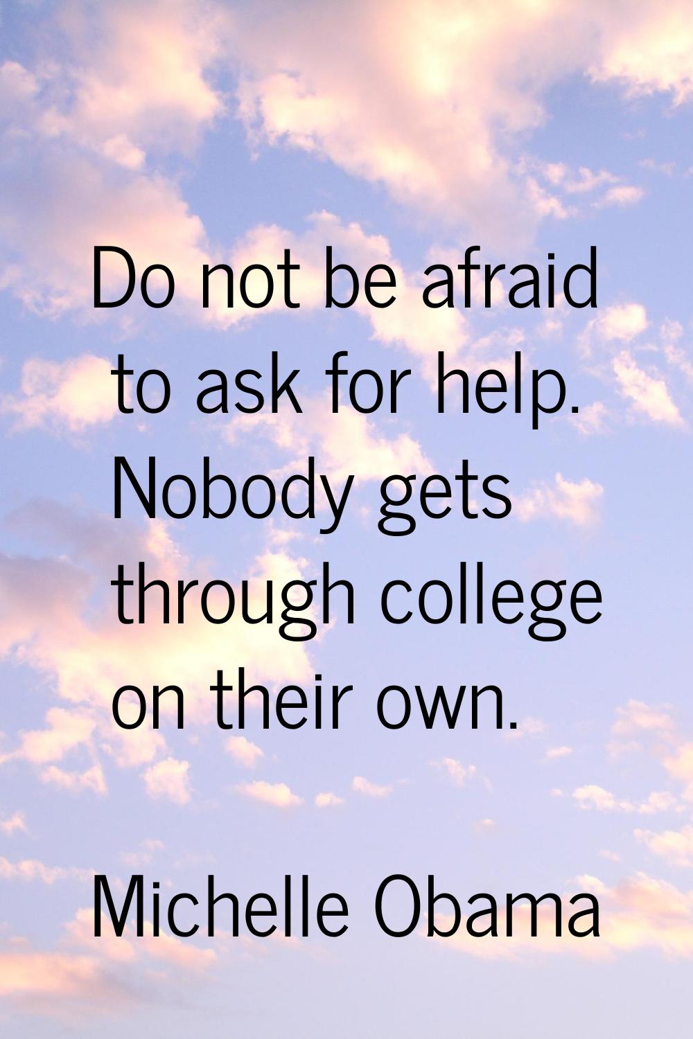 Do not be afraid to ask for help. Nobody gets through college on their own.