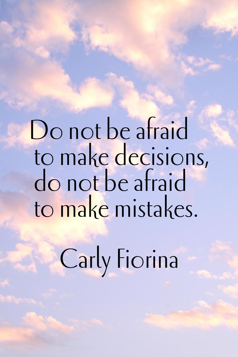 Do not be afraid to make decisions, do not be afraid to make mistakes.