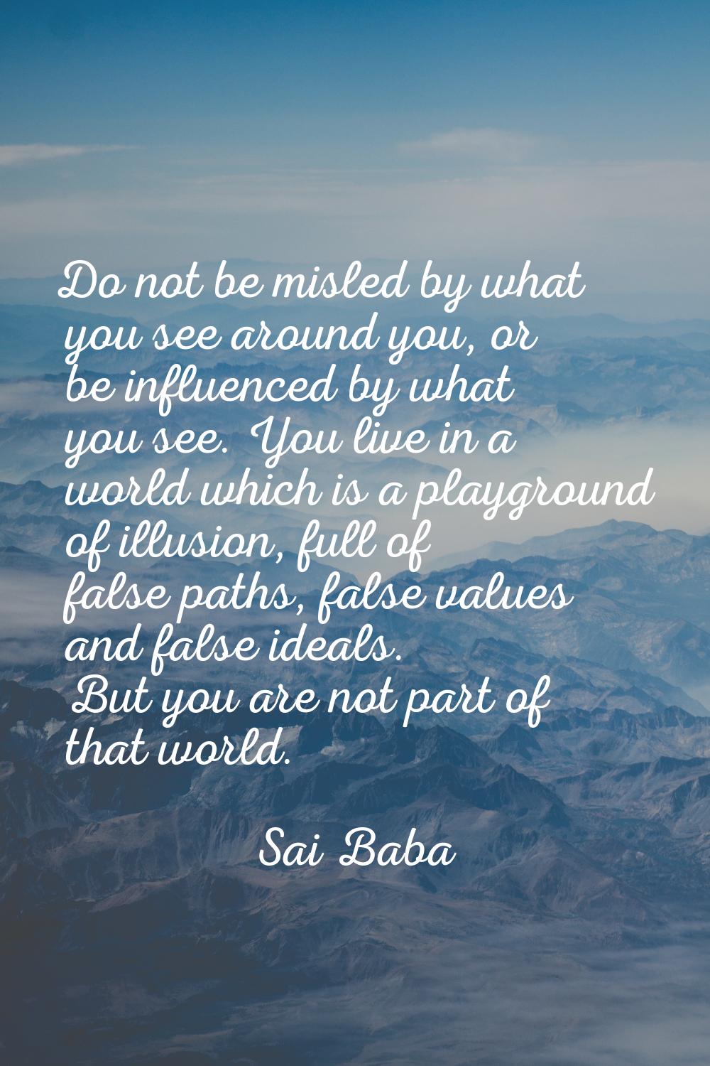 Do not be misled by what you see around you, or be influenced by what you see. You live in a world 