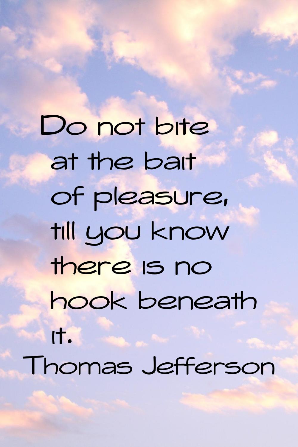 Do not bite at the bait of pleasure, till you know there is no hook beneath it.