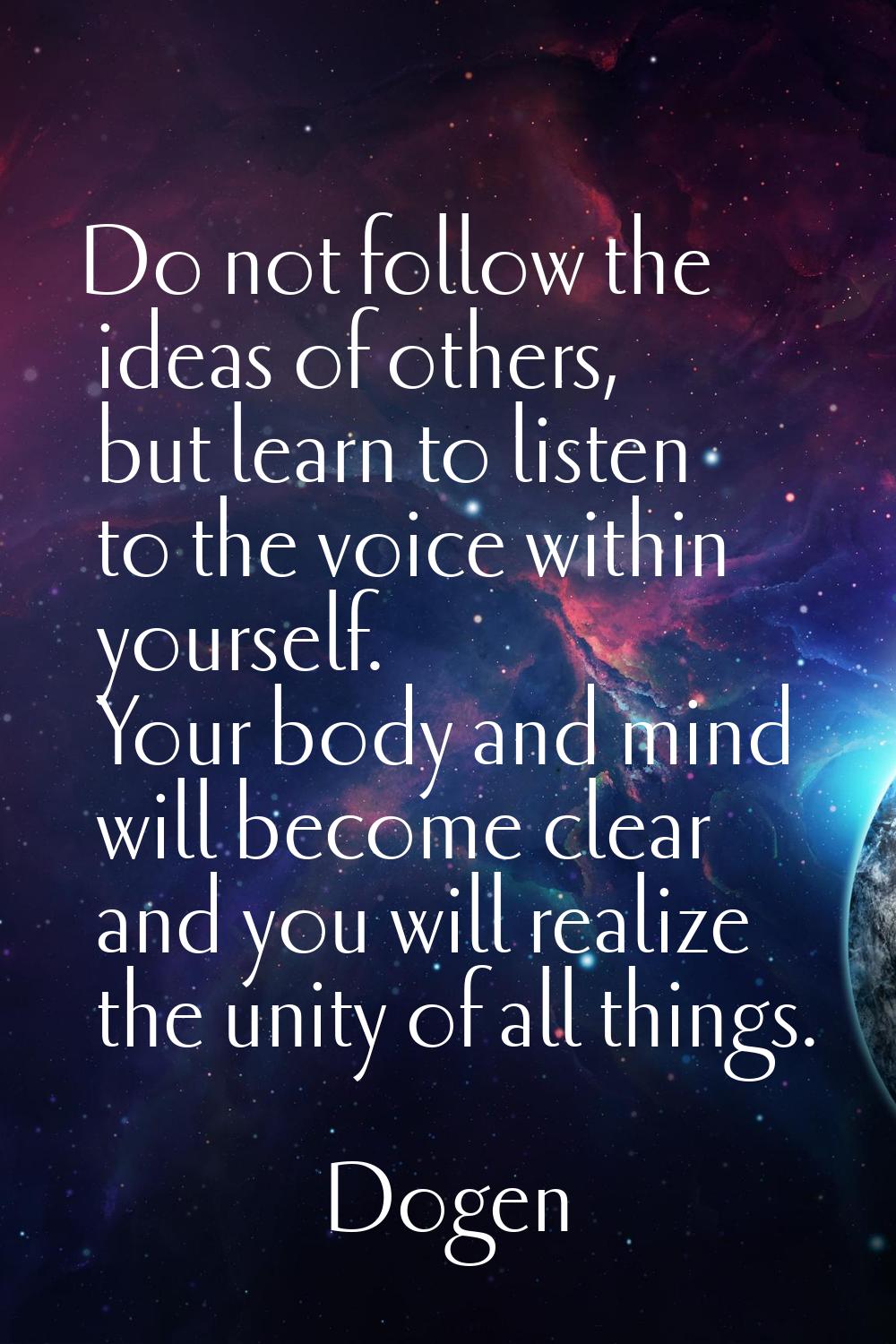 Do not follow the ideas of others, but learn to listen to the voice within yourself. Your body and 