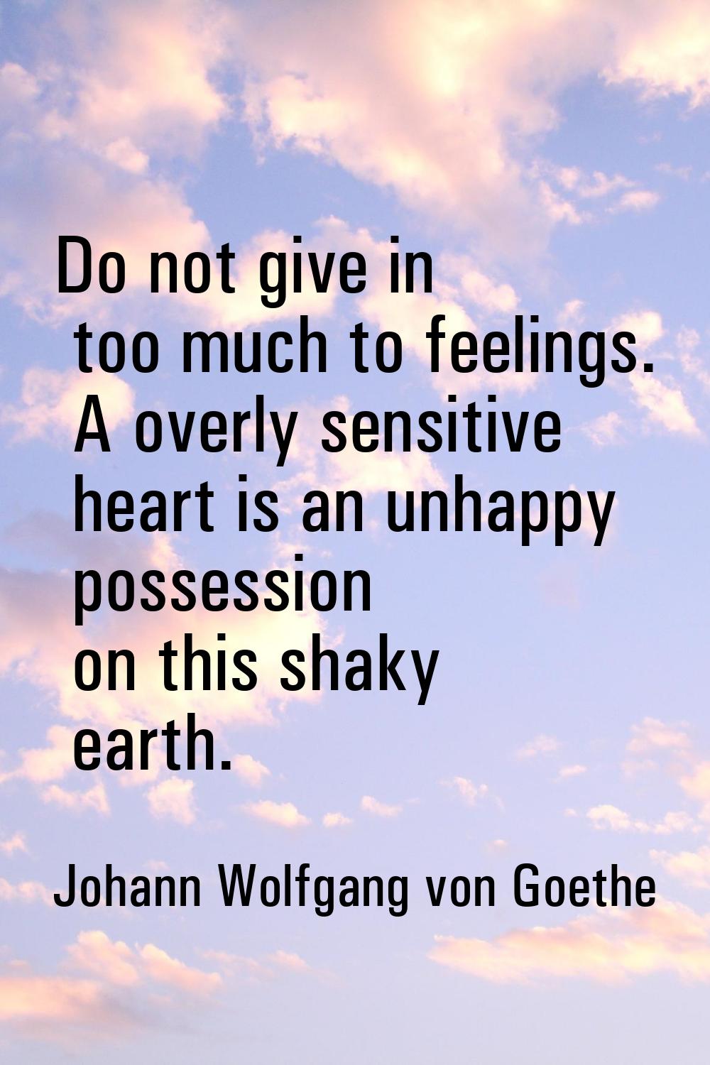 Do not give in too much to feelings. A overly sensitive heart is an unhappy possession on this shak