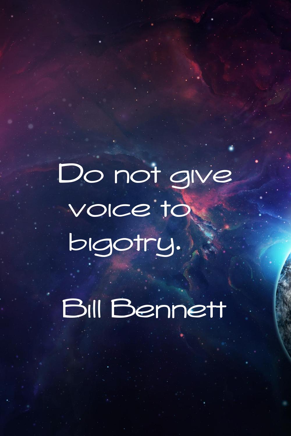 Do not give voice to bigotry.