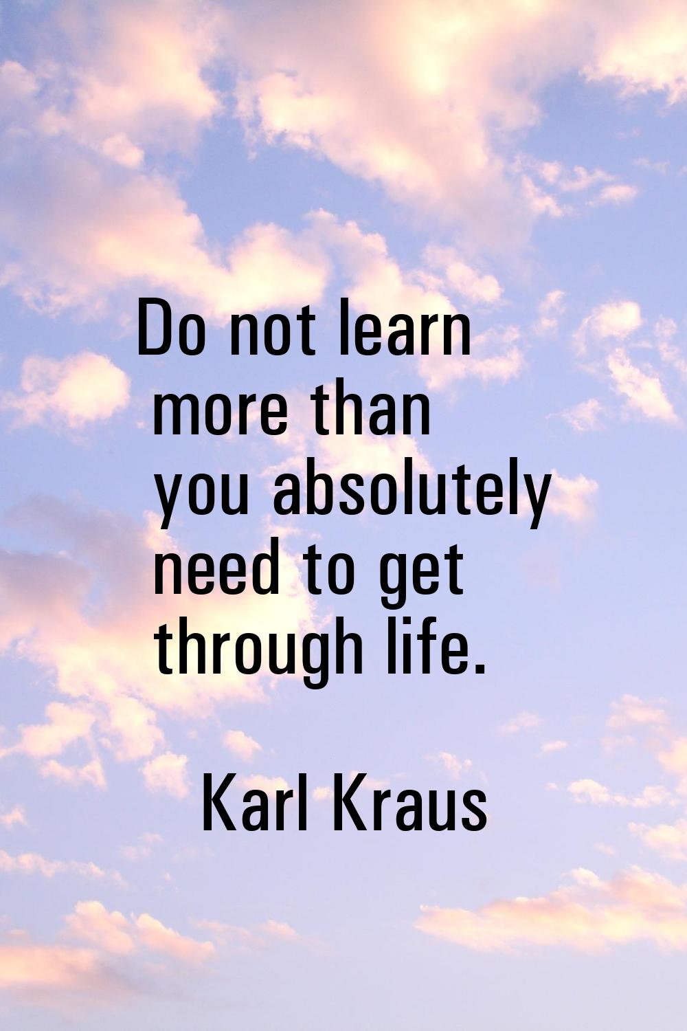 Do not learn more than you absolutely need to get through life.