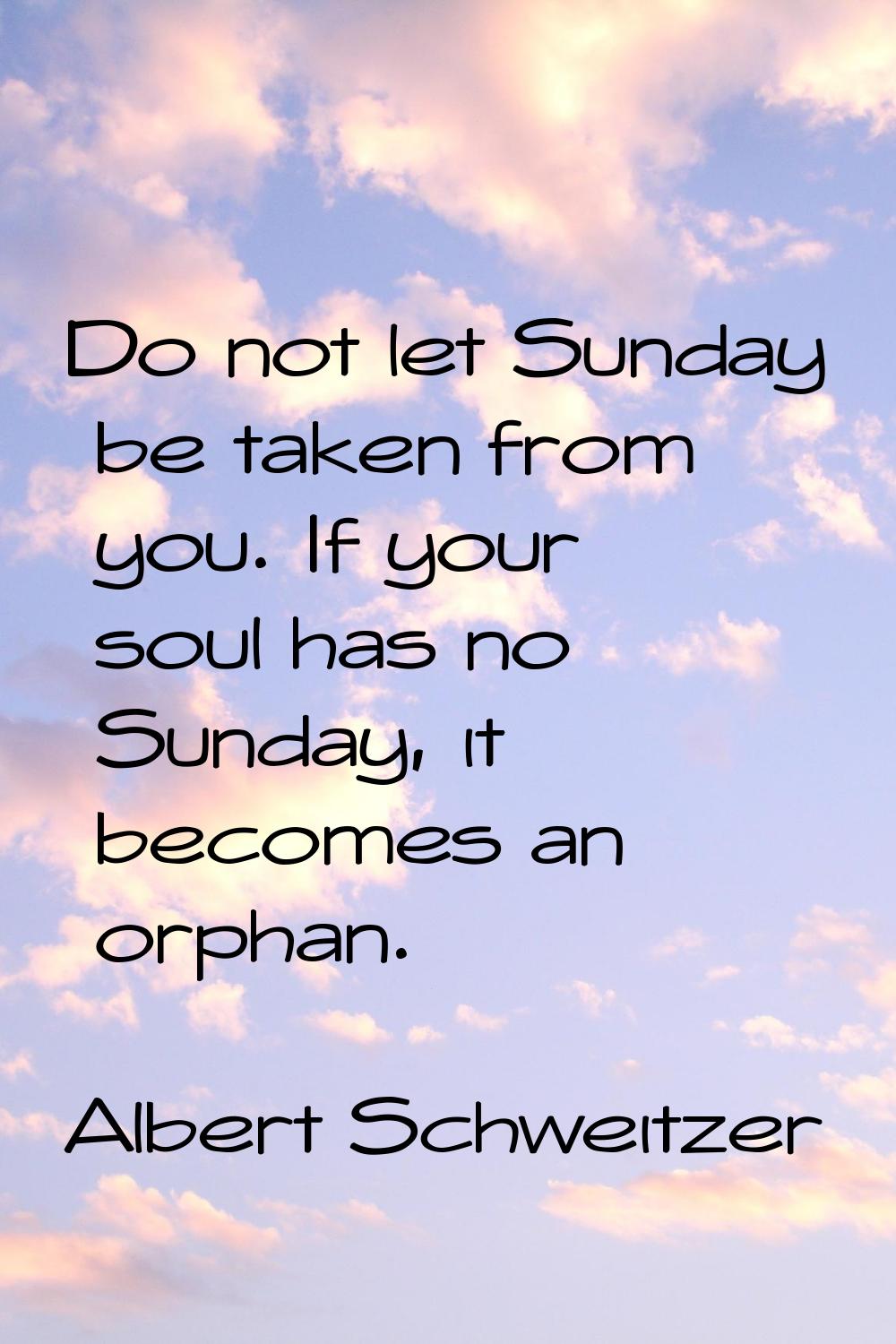 Do not let Sunday be taken from you. If your soul has no Sunday, it becomes an orphan.