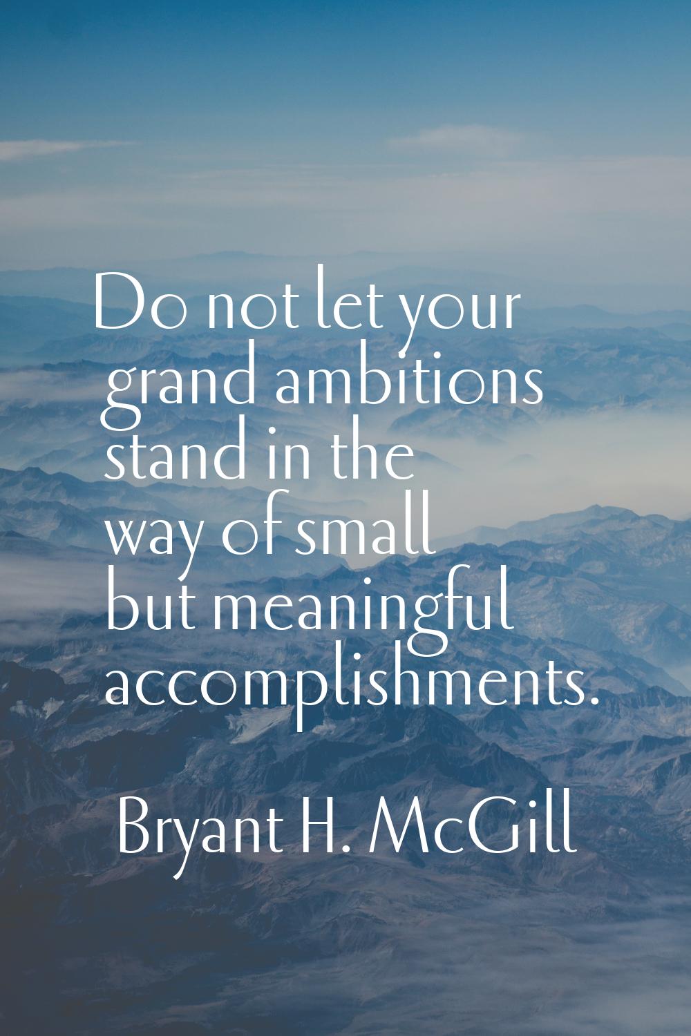 Do not let your grand ambitions stand in the way of small but meaningful accomplishments.
