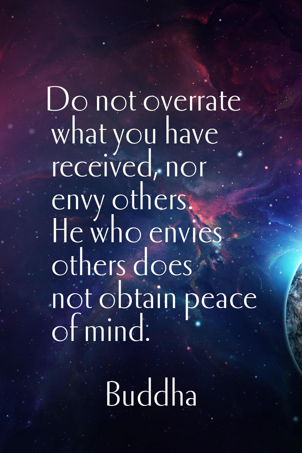 Do not overrate what you have received, nor envy others. He who envies others does not obtain peace