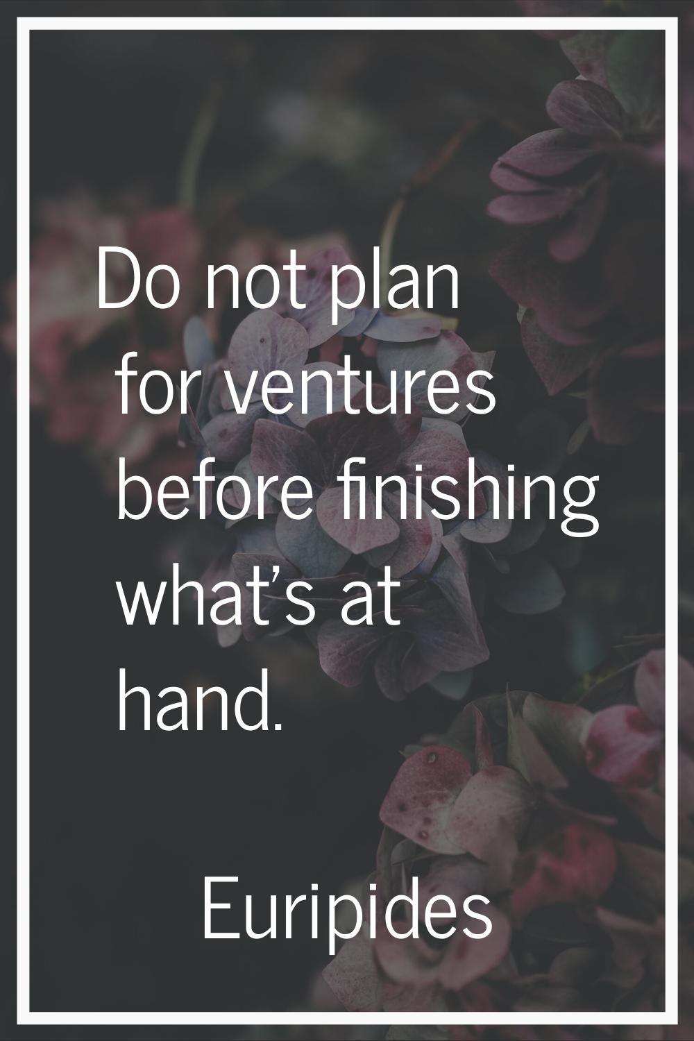 Do not plan for ventures before finishing what's at hand.