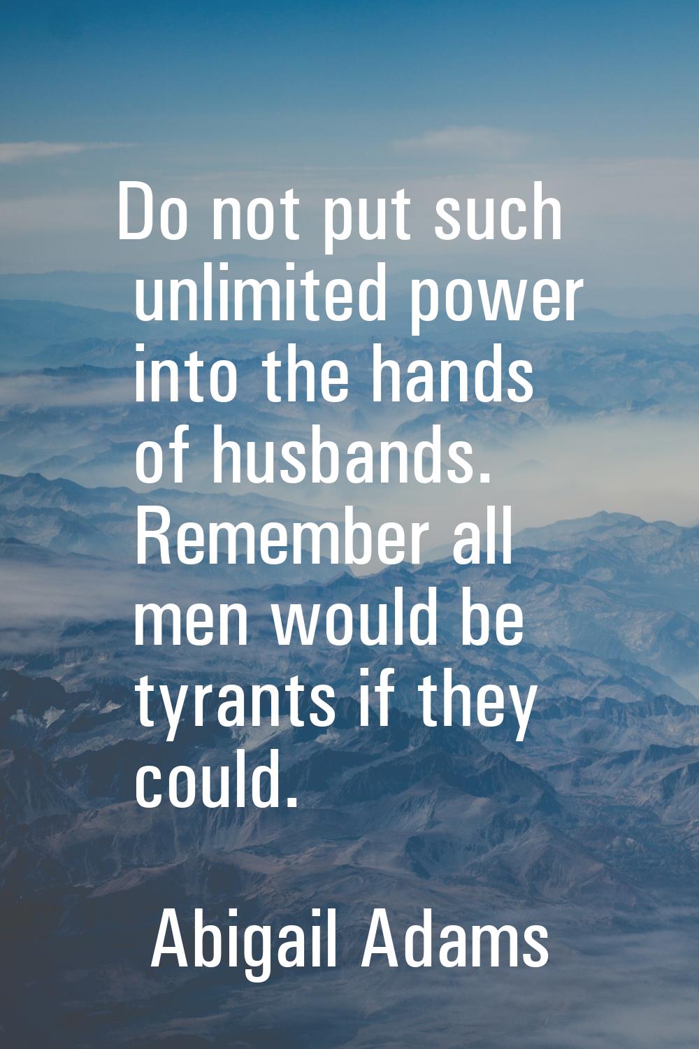 Do not put such unlimited power into the hands of husbands. Remember all men would be tyrants if th