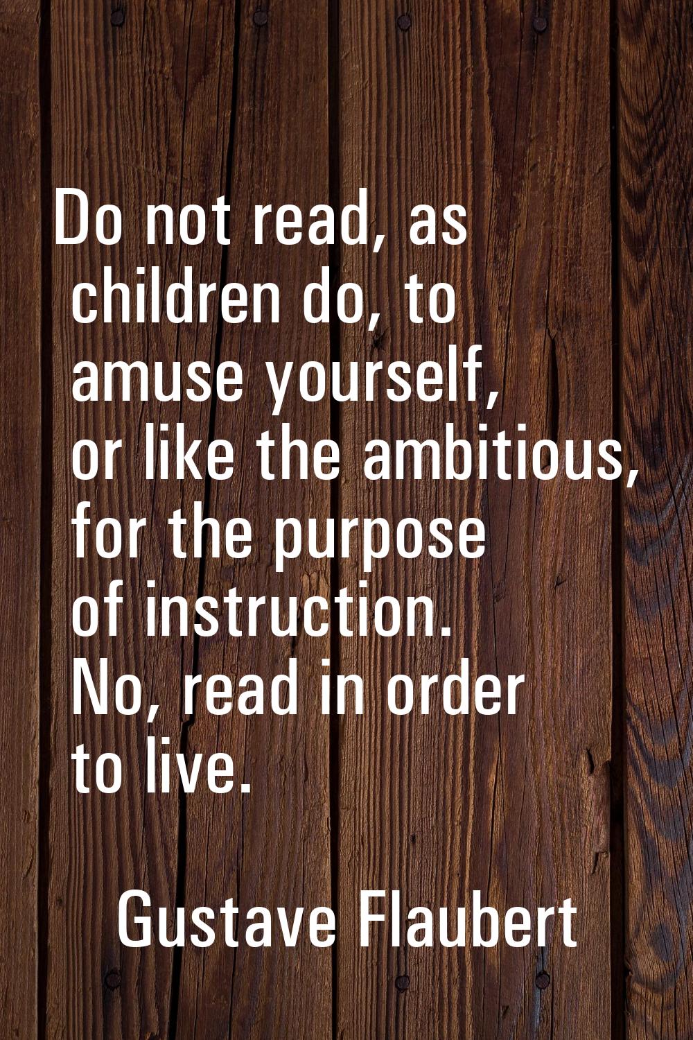 Do not read, as children do, to amuse yourself, or like the ambitious, for the purpose of instructi