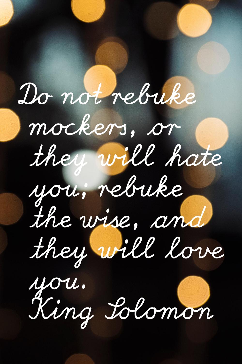 Do not rebuke mockers, or they will hate you; rebuke the wise, and they will love you.
