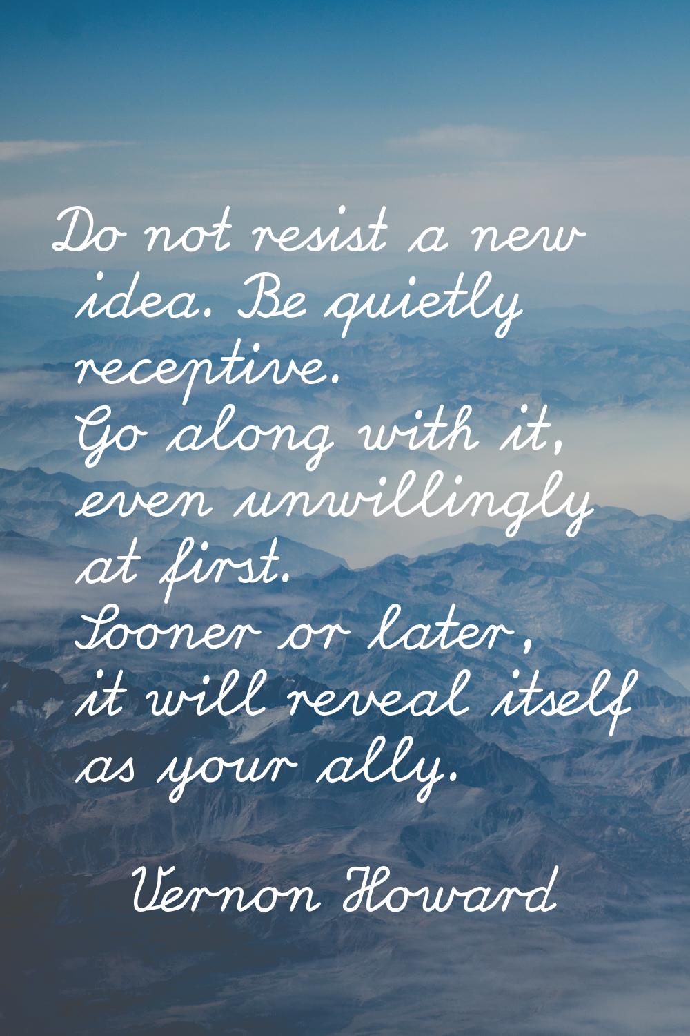 Do not resist a new idea. Be quietly receptive. Go along with it, even unwillingly at first. Sooner