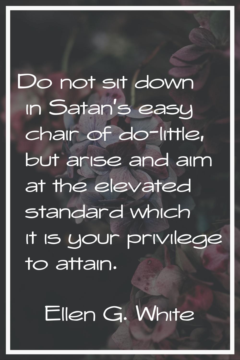 Do not sit down in Satan's easy chair of do-little, but arise and aim at the elevated standard whic