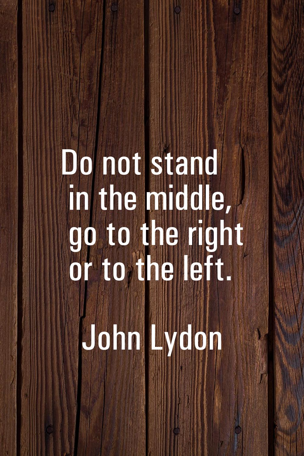 Do not stand in the middle, go to the right or to the left.