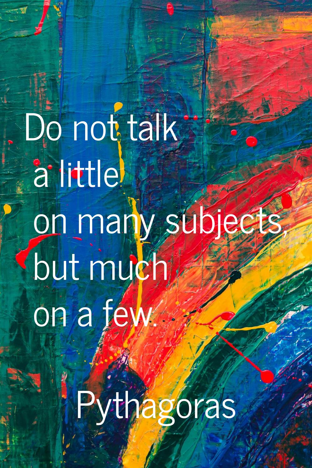 Do not talk a little on many subjects, but much on a few.