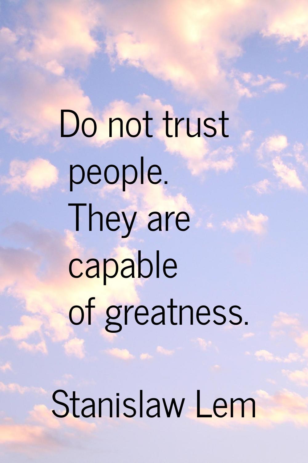 Do not trust people. They are capable of greatness.