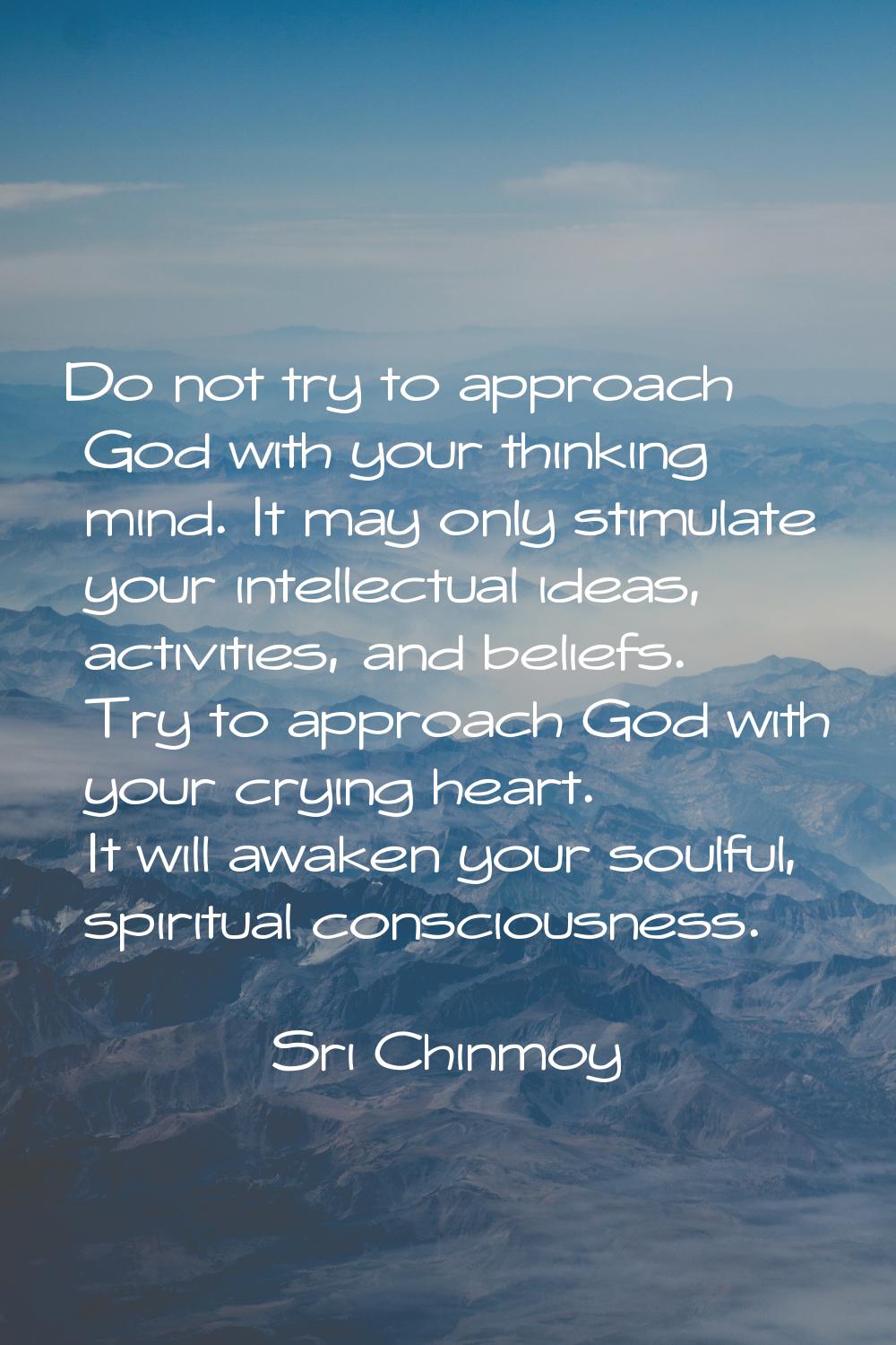 Do not try to approach God with your thinking mind. It may only stimulate your intellectual ideas, 