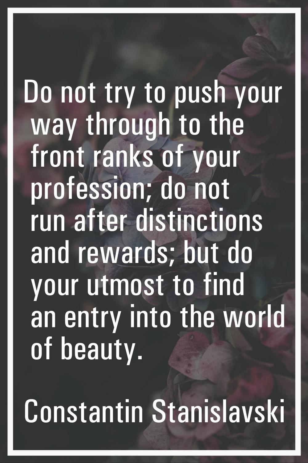 Do not try to push your way through to the front ranks of your profession; do not run after distinc