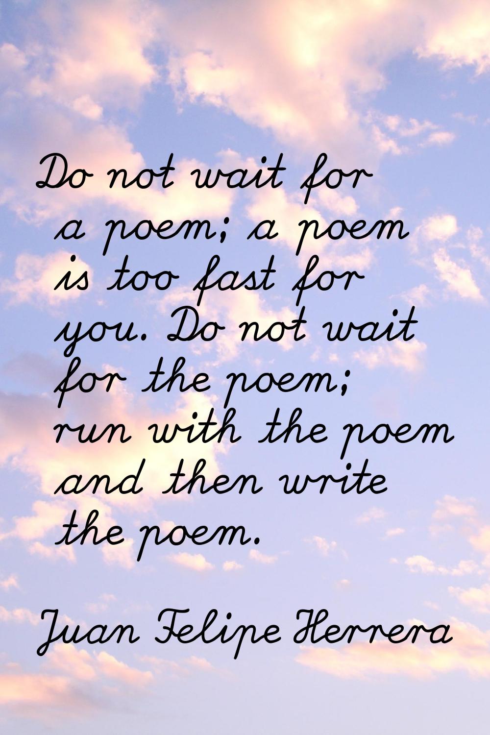 Do not wait for a poem; a poem is too fast for you. Do not wait for the poem; run with the poem and