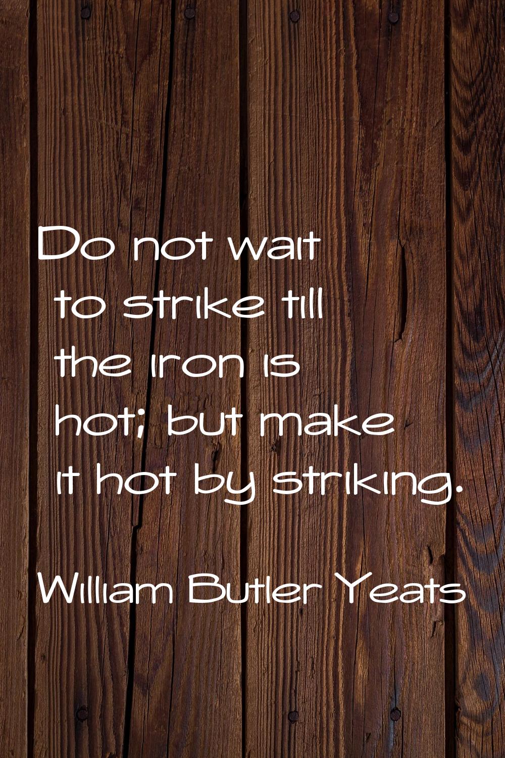 Do not wait to strike till the iron is hot; but make it hot by striking.