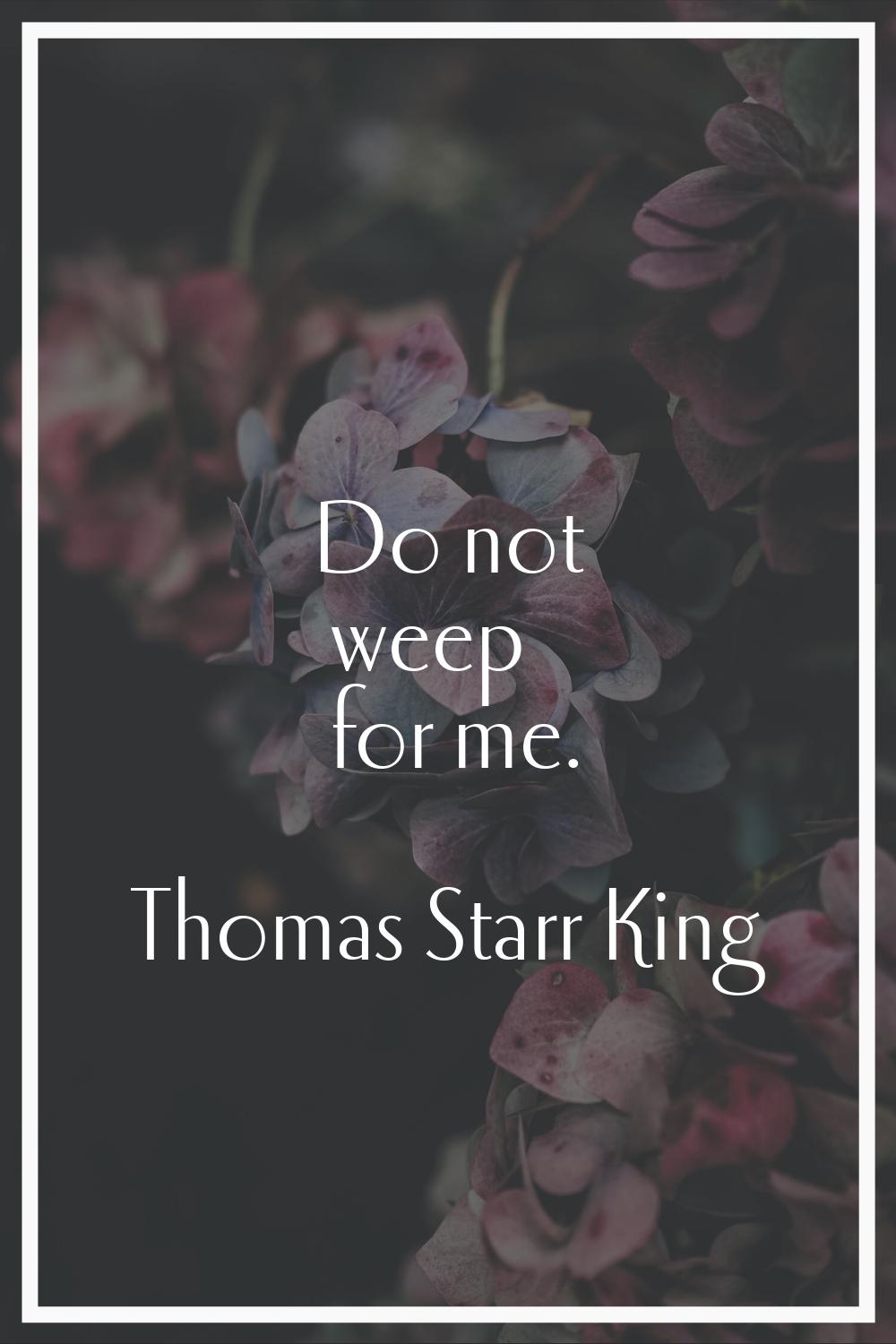 Do not weep for me.