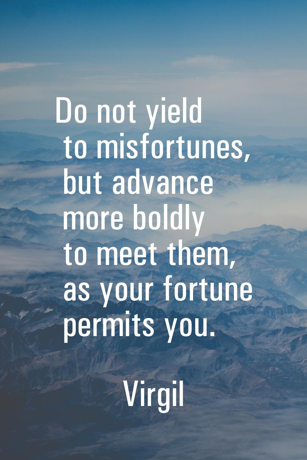 Do not yield to misfortunes, but advance more boldly to meet them, as your fortune permits you.