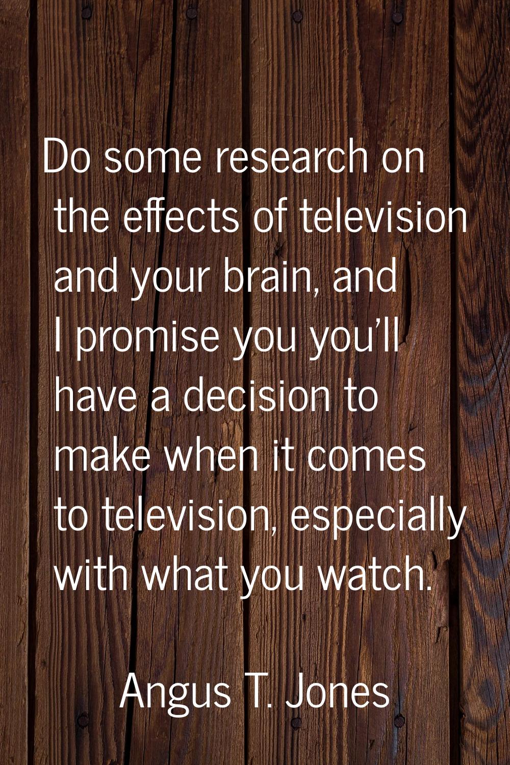 Do some research on the effects of television and your brain, and I promise you you'll have a decis