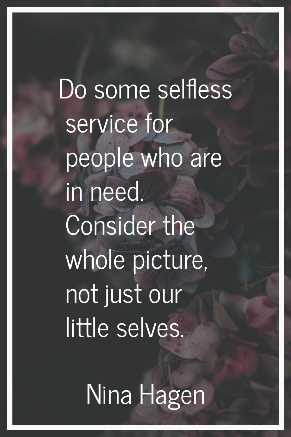 Do some selfless service for people who are in need. Consider the whole picture, not just our littl