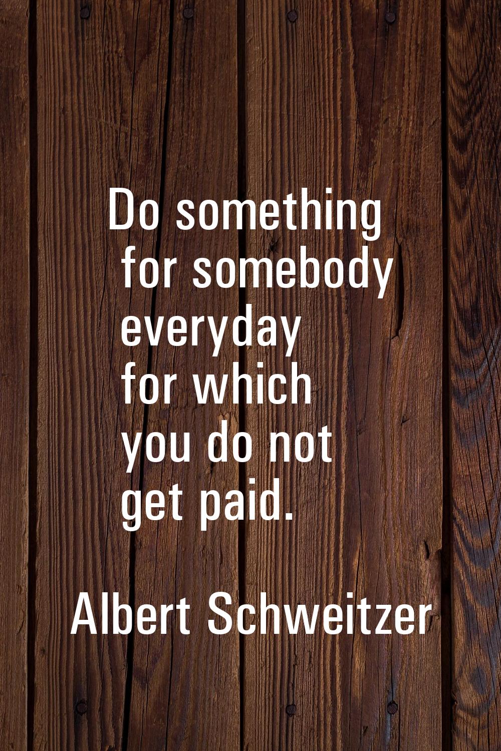 Do something for somebody everyday for which you do not get paid.