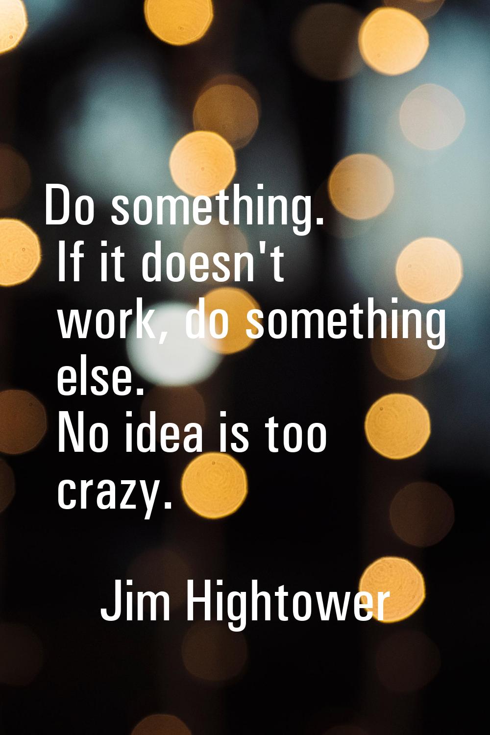 Do something. If it doesn't work, do something else. No idea is too crazy.
