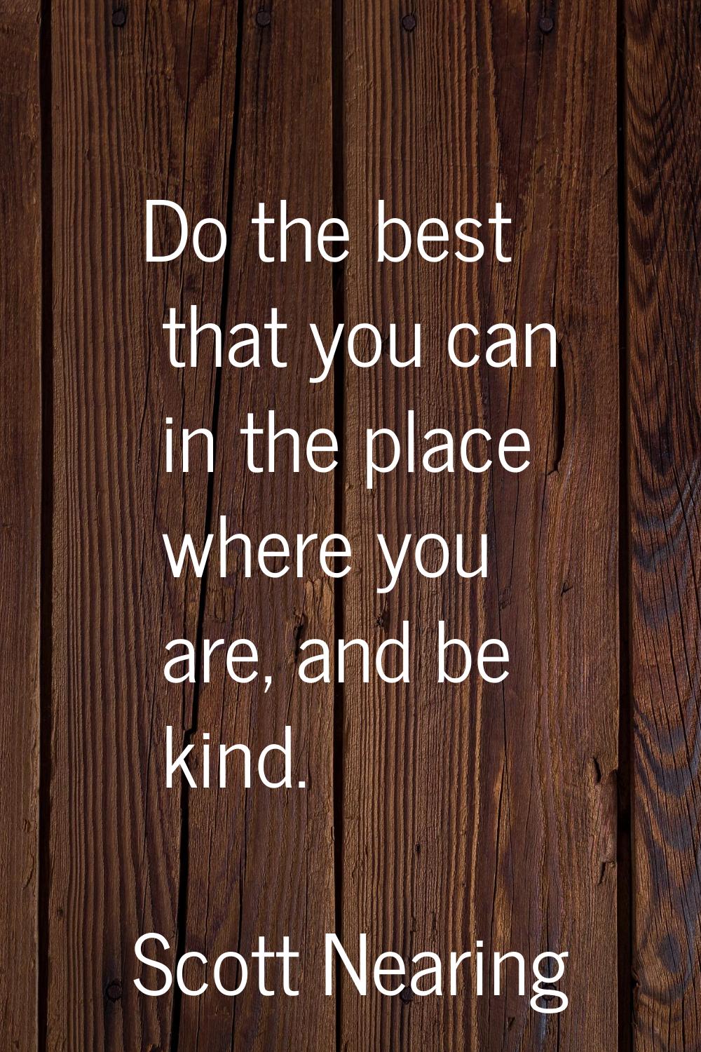 Do the best that you can in the place where you are, and be kind.