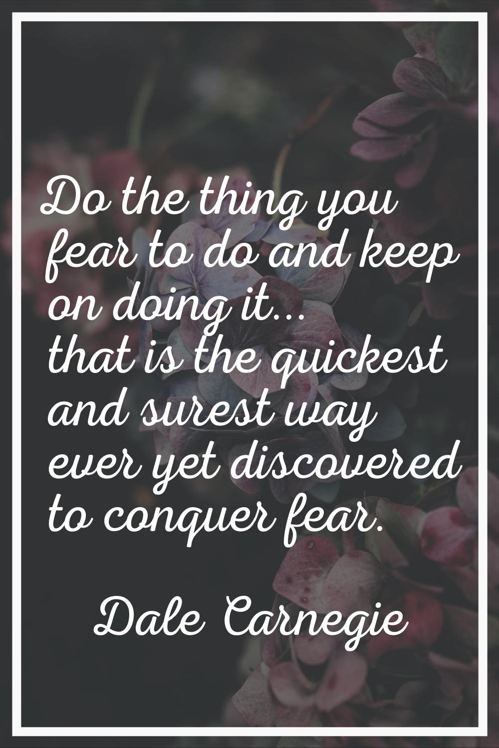 Do the thing you fear to do and keep on doing it... that is the quickest and surest way ever yet di