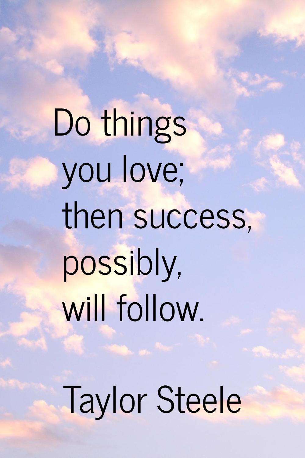 Do things you love; then success, possibly, will follow.