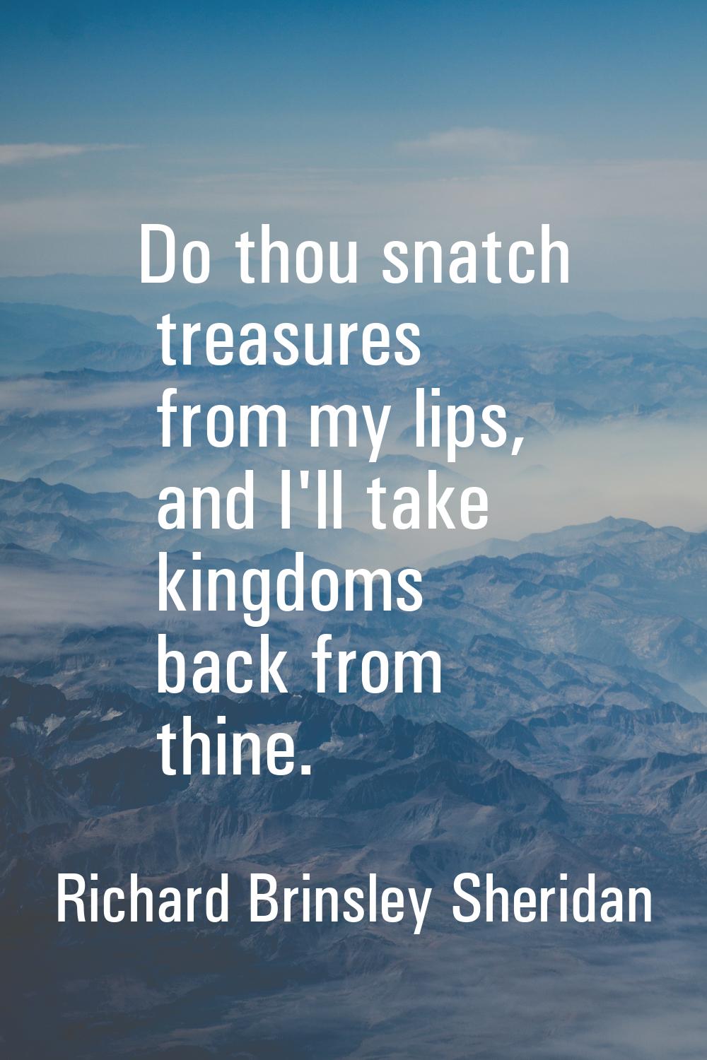 Do thou snatch treasures from my lips, and I'll take kingdoms back from thine.