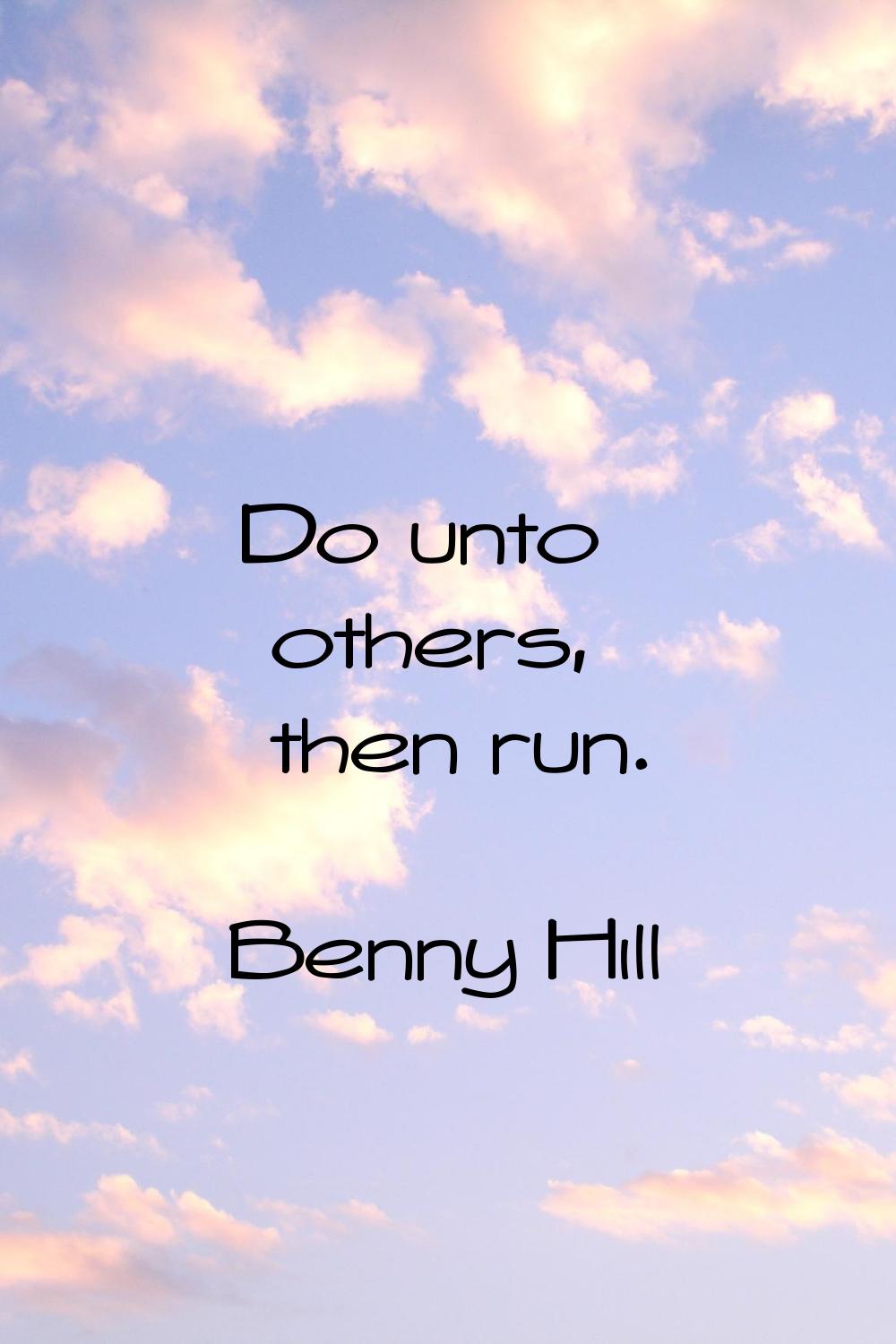 Do unto others, then run.