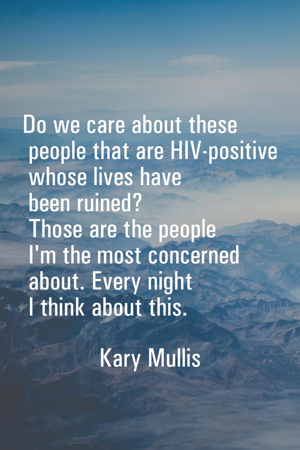 Do we care about these people that are HIV-positive whose lives have been ruined? Those are the peo