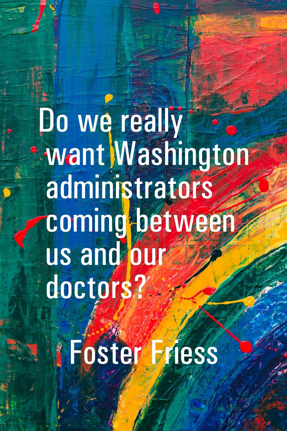 Do we really want Washington administrators coming between us and our doctors?
