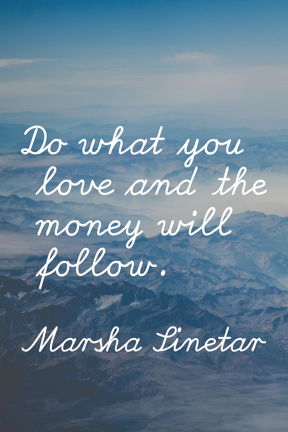 Do what you love and the money will follow.