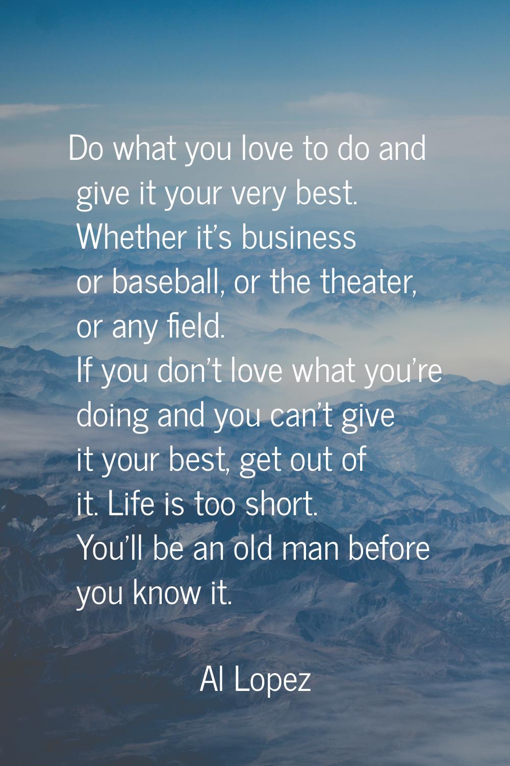 Do what you love to do and give it your very best. Whether it's business or baseball, or the theate