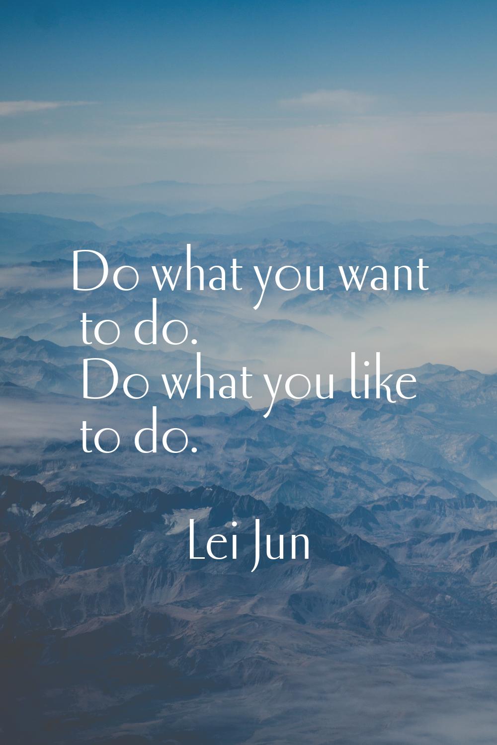 Do what you want to do. Do what you like to do.