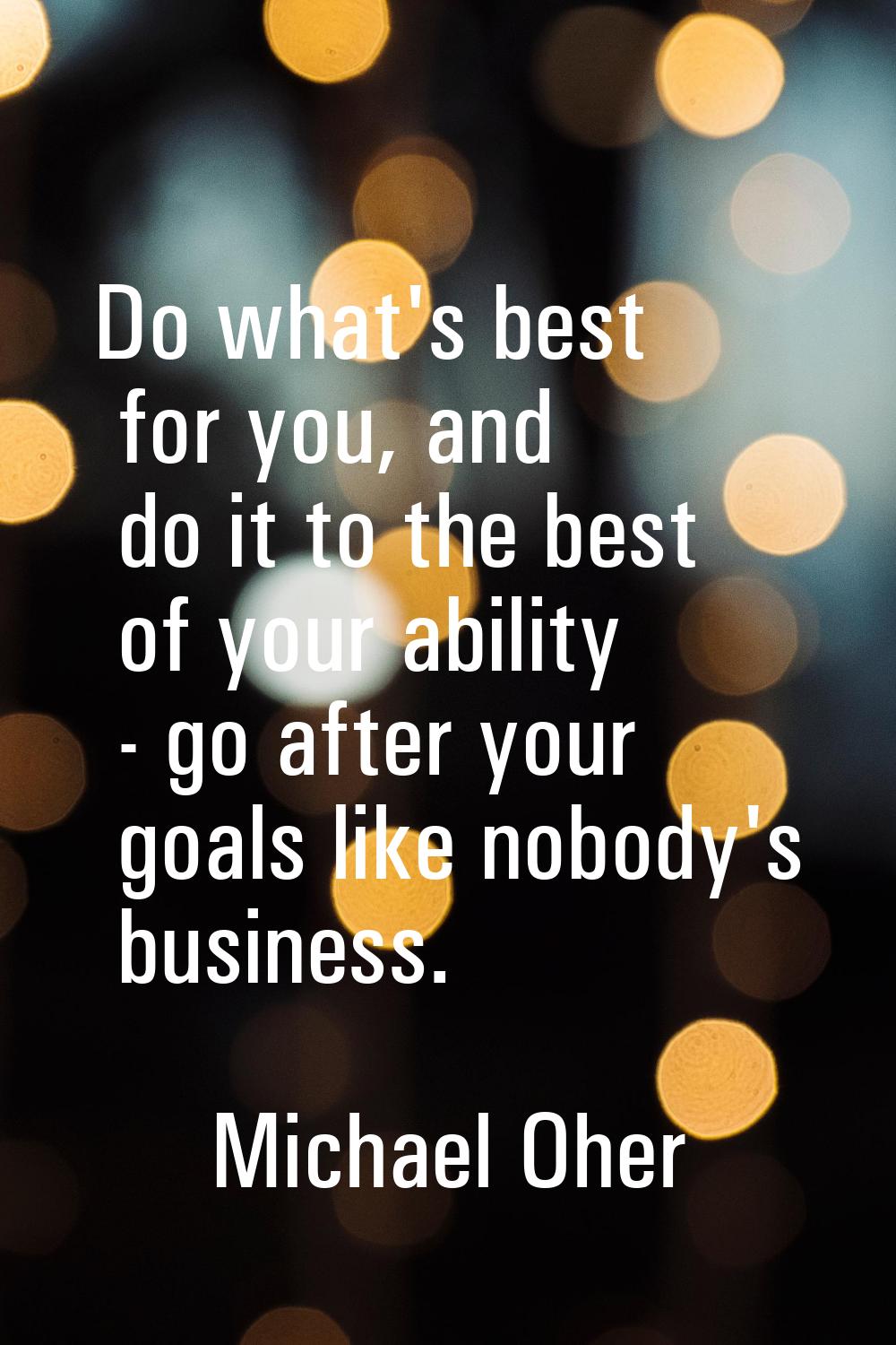 Do what's best for you, and do it to the best of your ability - go after your goals like nobody's b