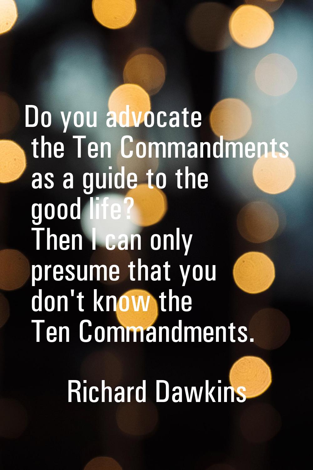 Do you advocate the Ten Commandments as a guide to the good life? Then I can only presume that you 