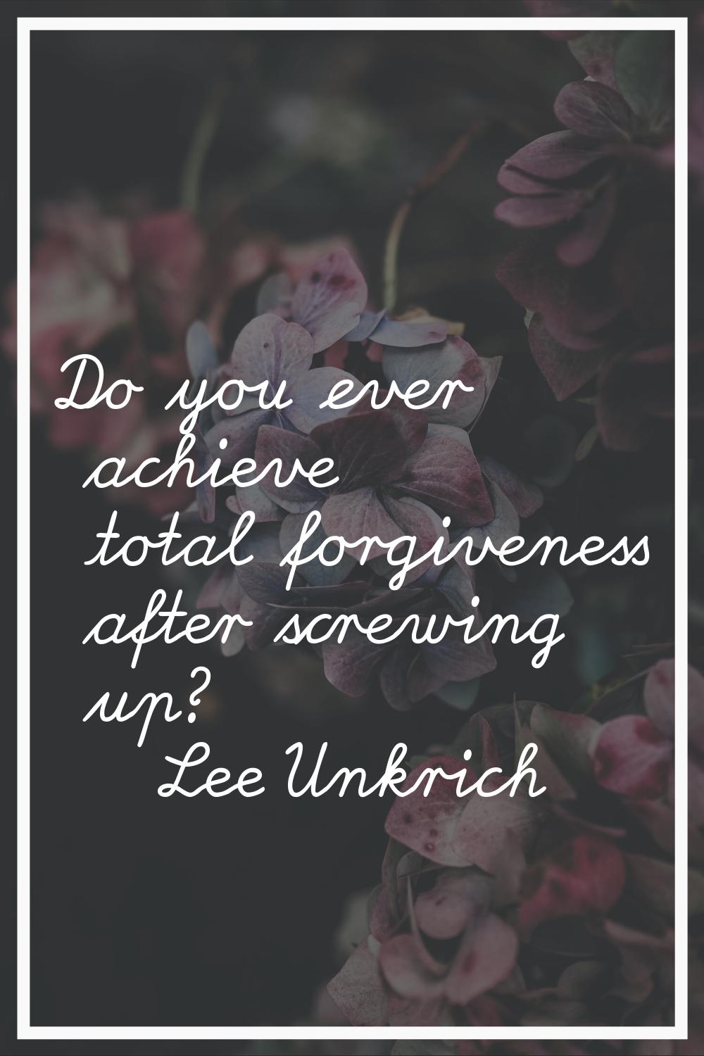Do you ever achieve total forgiveness after screwing up?