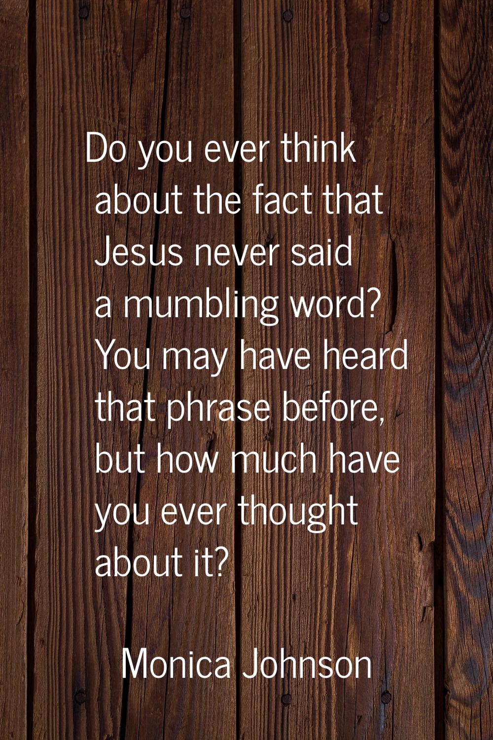 Do you ever think about the fact that Jesus never said a mumbling word? You may have heard that phr