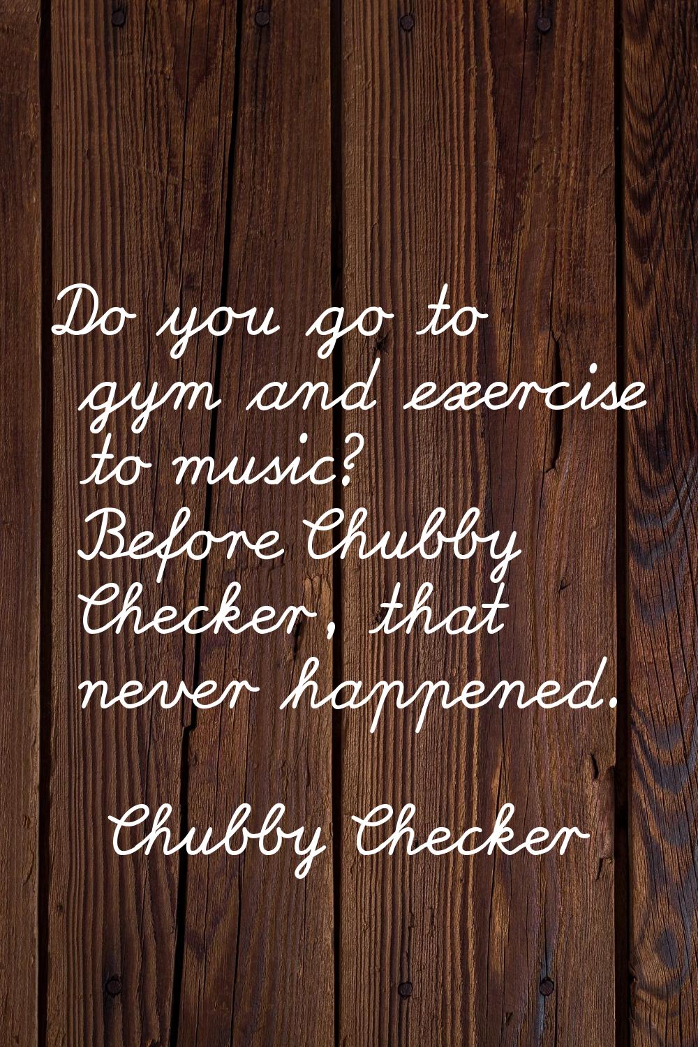 Do you go to gym and exercise to music? Before Chubby Checker, that never happened.