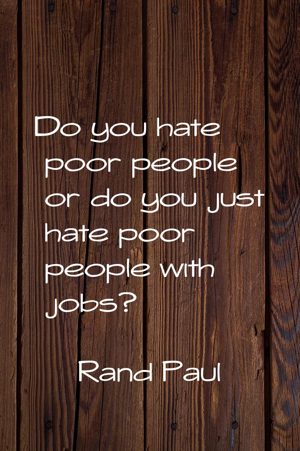 Do you hate poor people or do you just hate poor people with jobs?