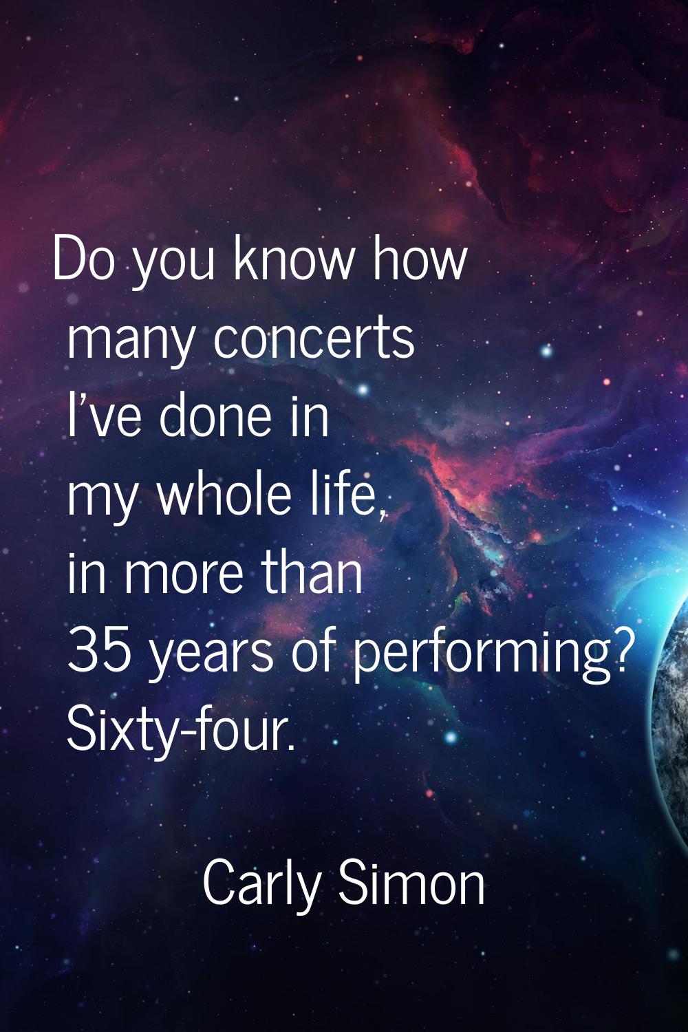 Do you know how many concerts I've done in my whole life, in more than 35 years of performing? Sixt