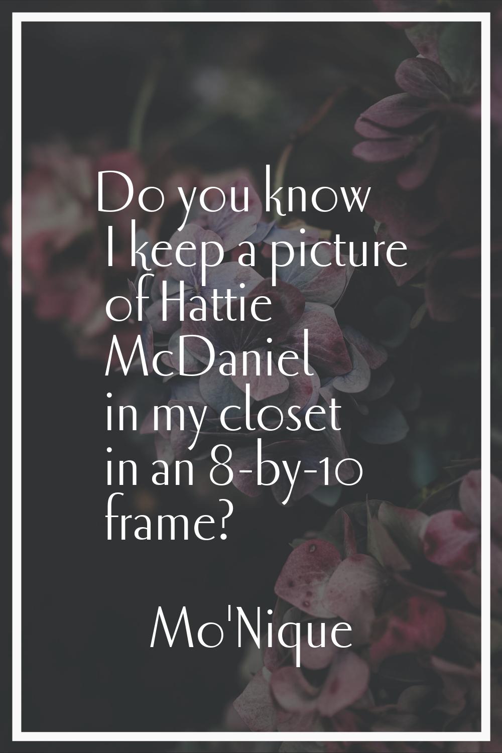 Do you know I keep a picture of Hattie McDaniel in my closet in an 8-by-10 frame?