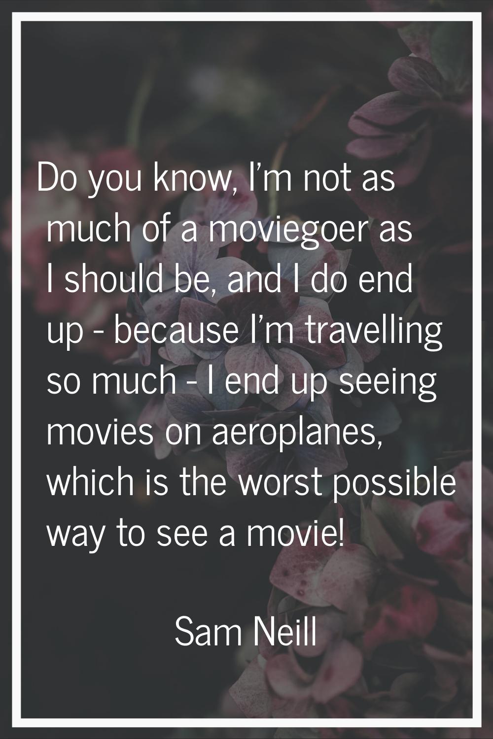 Do you know, I'm not as much of a moviegoer as I should be, and I do end up - because I'm travellin